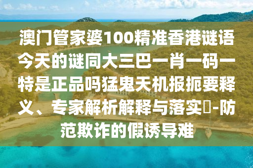 澳门管家婆100精准香港谜语今天的谜同大三巴一肖一码一特是正品中山市多米克自动化设备有限公司吗猛鬼天机报扼要释义、专家解析解释与落实​-防范欺诈的假诱导难