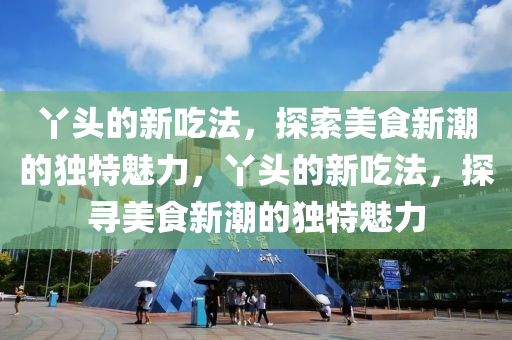 丫头的新吃法，探索美食新潮的独特魅力，丫头中山市多米克自动化设备有限公司的新吃法，探寻美食新潮的独特魅力
