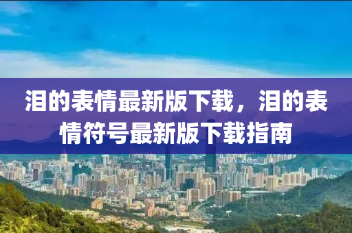 泪的表情最新版下载，泪的表情符号最新版下载指南中山市多米克自动化设备有限公司