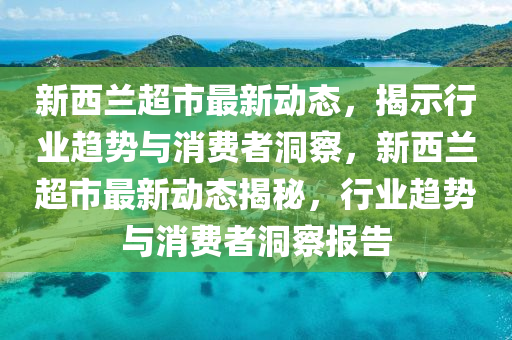 新西兰超市最新动态，揭示行业趋势与消费者洞察，新西兰超市最新动态揭秘，行业趋势与消费者洞察报告中山市多米克自动化设备有限公司