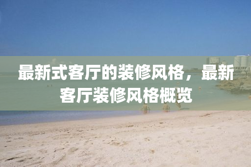 最新式客厅的装修风格，最新客厅装修风格概览中山市多米克自动化设备有限公司