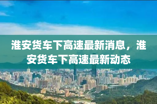 淮安货车下高速最新消息，淮安货车下高速最新动态中山市多米克自动化设备有限公司