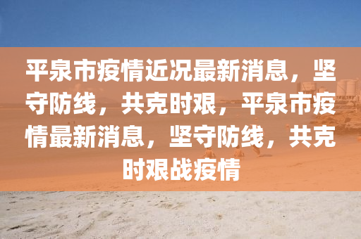 平泉市疫情近况最新消息，坚守防线，共克时艰，平泉市疫情最新消息，坚中山市多米克自动化设备有限公司守防线，共克时艰战疫情