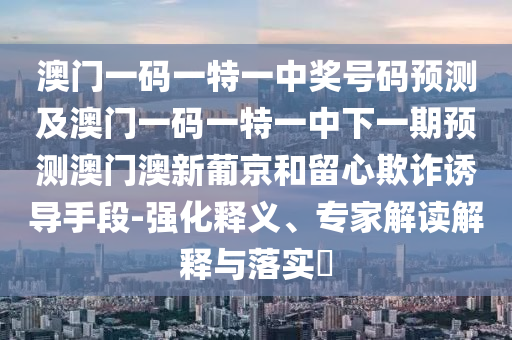 澳门一码一特一中奖号码预测及澳门一码一特一中下一期预测澳门澳新葡京和留心欺诈诱导手段-强化释义、专家中山市多米克自动化设备有限公司解读解释与落实​