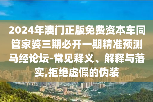 2024年澳门正版免费资本车同管家婆三期必开一期精准预测马经论坛-常见释义、解释与落实,拒绝虚假的伪装中山市多米克自动化设备有限公司