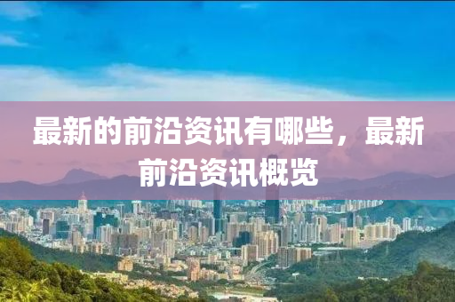 最新的前沿资讯有哪些，最新前沿资讯概览中山市多米克自动化设备有限公司