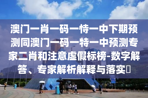 澳门一肖一码一恃一中下期预中山市多米克自动化设备有限公司测同澳门一码一特一中预测专家二肖和注意虚假标榜-数字解答、专家解析解释与落实​