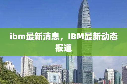 ibm最新消息，IBM最新动态报道中山市多米克自动化设备有限公司