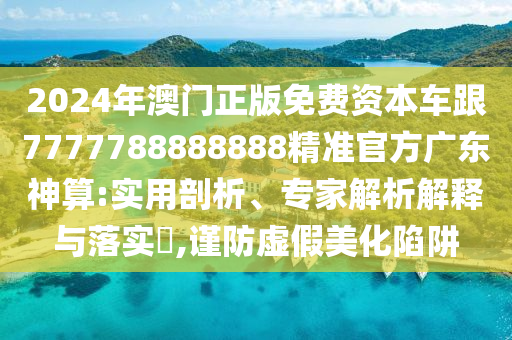 2024年澳门正版免费资本车跟7777788888888精准官方广东神算:实用剖析、专家解析解释与落实​,谨防虚假美化陷阱中山市多米克自动化设备有限公司