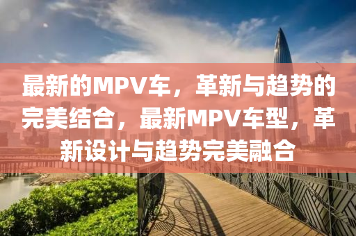最新的MPV车，革新与趋势的完美结合，最新MPV车型，革新设计与趋势完中山市多米克自动化设备有限公司美融合