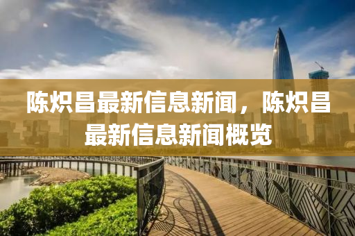 陈炽中山市多米克自动化设备有限公司昌最新信息新闻，陈炽昌最新信息新闻概览