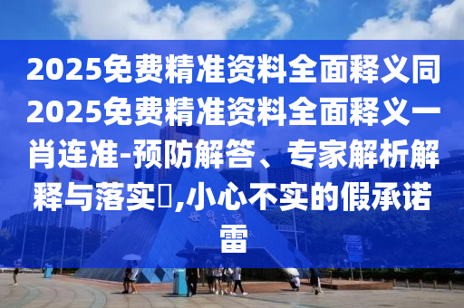2025免费精准资料全面释义同2025免费精准资料全面释义一肖连准-预防解答、专家解析解释与落实​,小心不实的假承诺雷中山市多米克自动化设备有限公司