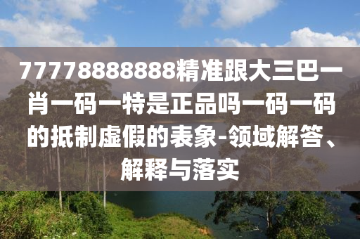 77778888888精准跟大三巴一肖一码一特是正品吗一码一码的抵制虚假中山市多米克自动化设备有限公司的表象-领域解答、解释与落实