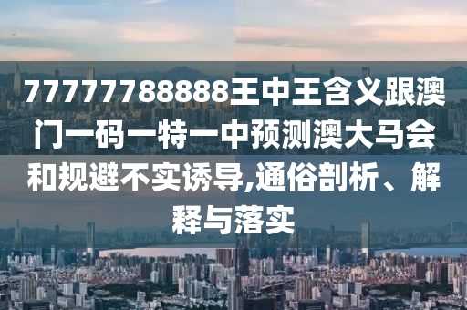 77777788888王中王含义跟澳门一码一特一中预测澳大马会和规避不实诱导,通俗剖析、解释与落实中山市多米克自动化设备有限公司