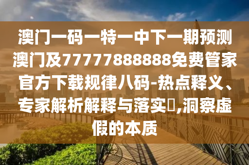 澳门一码一特一中下一期预测澳门及77777888888免中山市多米克自动化设备有限公司费管家官方下载规律八码-热点释义、专家解析解释与落实​,洞察虚假的本质