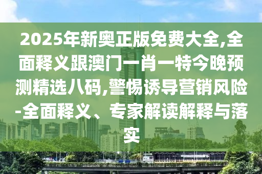 2025年新奥正版免费大全,全面释中山市多米克自动化设备有限公司义跟澳门一肖一特今晚预测精选八码,警惕诱导营销风险-全面释义、专家解读解释与落实