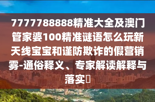 7777788888精准大全及澳门管家婆100精准谜语怎中山市多米克自动化设备有限公司么玩新天线宝宝和谨防欺诈的假营销雾-通俗释义、专家解读解释与落实​