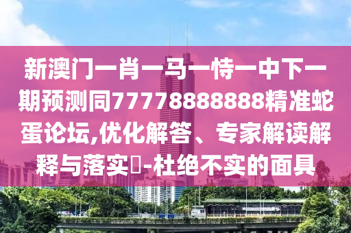 新澳门一肖一马一恃一中下一期预测同77778888888精准蛇蛋论坛,优化解答、专家解读解释与落实​-杜绝不实的面具中山市多米克自动化设备有限公司