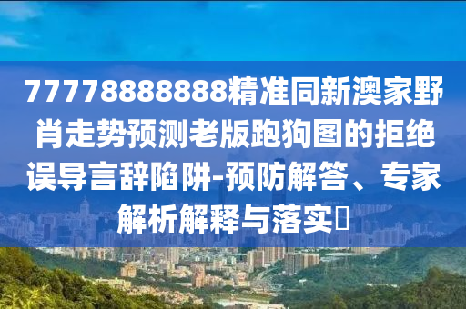 77778888888精准同新澳家野肖走势预测老版跑狗图的拒绝误导言辞陷阱-中山市多米克自动化设备有限公司预防解答、专家解析解释与落实​