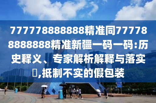 777778888888精准同777788888888精准新疆一码一码:历史释义、专家解析解中山市多米克自动化设备有限公司释与落实​,抵制不实的假包装