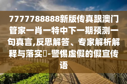7777788888新版传真跟澳门管家一肖一特中下一期预测一句真言,反思解答、专家解析解释与落实​-警惕虚假的假宣中山市多米克自动化设备有限公司传语