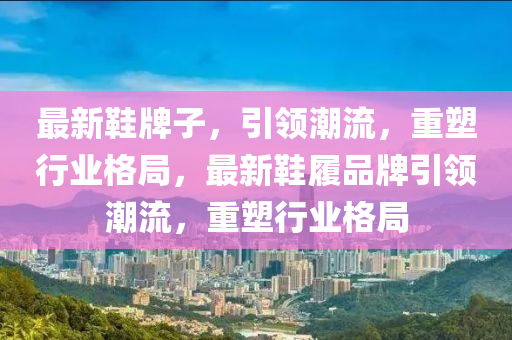 最新鞋牌子，引领潮流，重塑行业格局，最新鞋履品牌引领潮流，重塑中山市多米克自动化设备有限公司行业格局