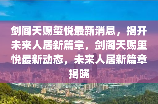 剑阁天赐玺悦最新消息，揭开未来人居新篇章，剑阁天赐玺悦最新动态，未来人居新篇章揭晓中山市多米克自动化设备有限公司
