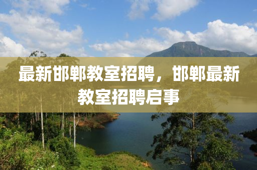最新邯郸教室招聘，邯郸最新教室招聘启事