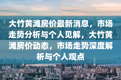 大竹黄滩房价最新消息，市场走势分析与个人见解，大竹黄滩房价动态，市场走势深度解析与个人观点