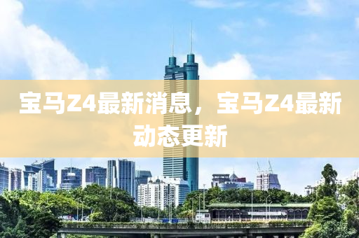 宝马Z4最新消息，宝马Z4最新动态更新