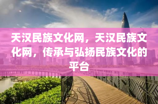 天汉民族文化网，天汉民族文化网，传承与弘扬民族文化的平台