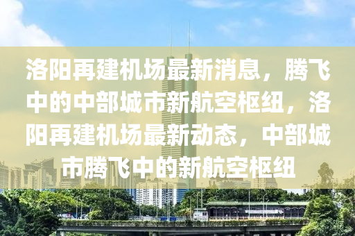 洛阳再建机场最新消息，腾飞中的中部城市新航空枢纽，洛阳再建机场最新动态，中部城市腾飞中的新航空枢纽中山市多米克自动化设备有限公司