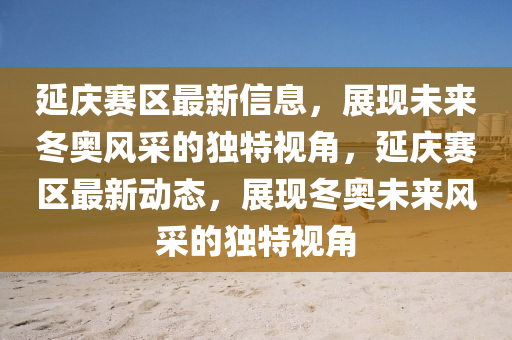 延庆赛区最新信息，展现未来冬奥风采的独特视角，延庆赛区最新动态，展现冬奥未来风采的独特视角中山市多米克自动化设备有限公司