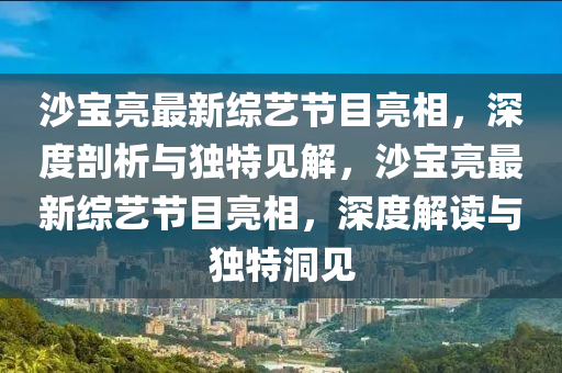 沙宝亮最新综艺节目亮相，深度剖析与独特见解，沙宝亮最新综艺节目亮相，深度解读与独特洞见中山市多米克自动化设备有限公司