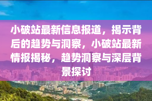 小破站最新信息报道，揭示背后的趋势与洞察，小破站最新情报揭秘，趋势洞察与深层背景探讨中山市多米克自动化设备有限公司