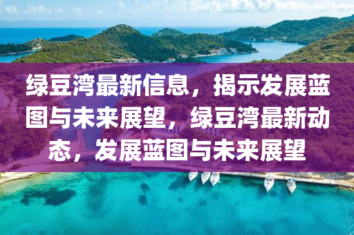 绿豆湾最新信息，揭示发展蓝图与未来展望，绿豆湾最新动态，发展蓝图与未来展望中山市多米克自动化设备有限公司