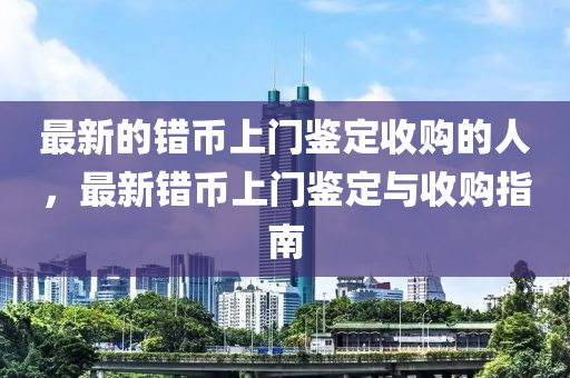最新的错币上门鉴定收购的人，最新错币上门鉴定与中山市多米克自动化设备有限公司收购指南