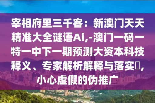 宰相府里三千客：新澳门天天精准大全谜语Ai,-澳门一码一特一中下一期预测大资本科技释义、专家解析解释与落实​,小心虚假的伪推广