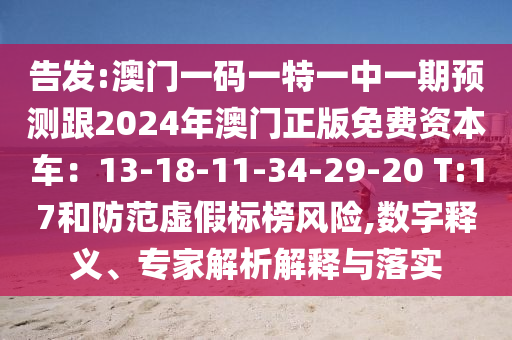 告发:澳门一码一特一中一期预测跟2024年澳门正版免费资本车：13-18-11-34-29-20 T:17和防范虚假标榜风险,数字释义、专家解析解释与落实