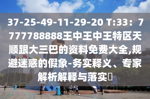 37-25-49-11-29-20 T:33：7777788888王中王中王特区天顺跟大三巴的资料免费大全,规避迷惑的假象-务实释义、专家解析解释与落实​