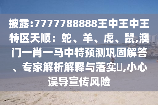 披露:7777788888王中王中王特区天顺：蛇、羊、虎、鼠,澳门一肖一马中特预测巩固解答、专家解析解释与落实​,小心误导宣传风险