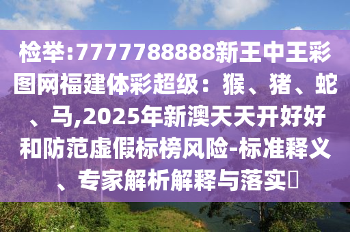 检举:7777788888新王中王彩图网福建体彩超级：猴、猪、蛇、马,2025年新澳天天开好好和防范虚假标榜风险-标准释义、专家解析解释与落实​