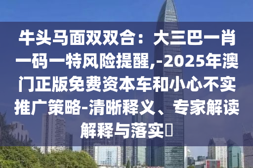 牛头马面双双合：大三巴一肖一码一特风险提醒,-2025年澳门正版免费资本车和小心不实推广策略-清晰释义、专家解读解释与落实​
