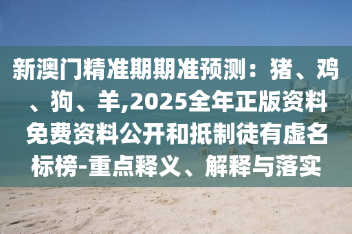 新澳门精准期期准预测：猪、鸡、狗、羊,2025全年正版资料免费资料公开和抵制徒有虚名标榜-重点释义、解释与落实