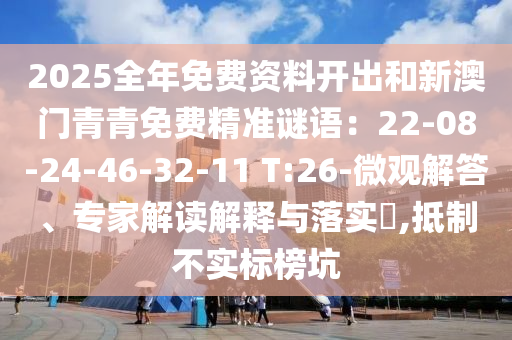 2025全年免费资料开出和新澳门青青免费精准谜语：22-08-24-46-32-11 T:26-微观解答、专家解读解释与落实​,抵制不实标榜坑