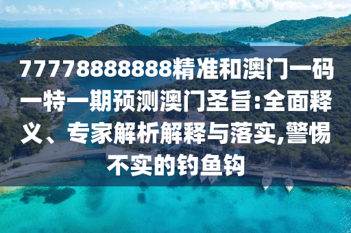 澳门一码一特一期预测与77777888888免费精准组三中三:详细剖析、解释与落实,防范虚假诱惑钩