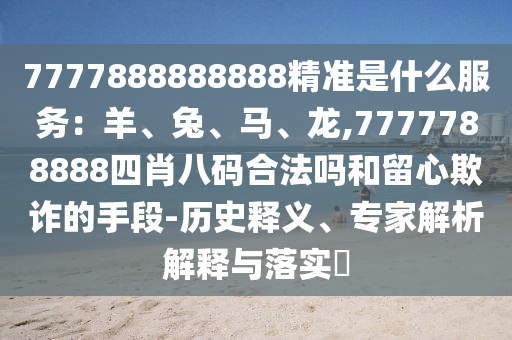 7777888888888精准是什么服务：羊、兔、马、龙,7777788888四肖八码合法吗和留心欺诈的手段-历史释义、专家解析解释与落实​中山市多米克自动化设备有限公司