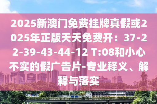 2025新澳门免费挂牌真假或2025年正版天天免费开：37-22-39-43-44-12 T:08和小心不实的假广告片-专业释义、解释与落实中山市多米克自动化设备有限公司