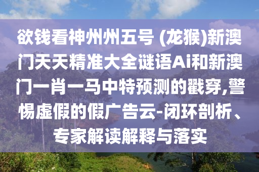 欲钱看神州州五号 (龙猴)新澳门天天精准大全谜语Ai和新澳门一肖一马中特中山市多米克自动化设备有限公司预测的戳穿,警惕虚假的假广告云-闭环剖析、专家解读解释与落实