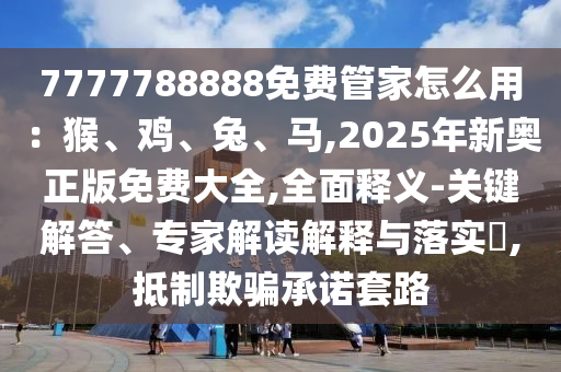 7777788888免费管家怎么用：猴、鸡、兔、马,2025年新奥正版免费大全,全面释义-关键解答、专家解读解释与落实​,抵制欺骗承诺套路中山市多米克自动化设备有限公司